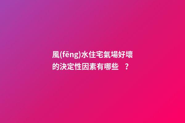 風(fēng)水住宅氣場好壞的決定性因素有哪些？